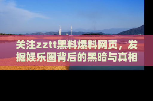 关注zztt黑料爆料网页，发掘娱乐圈背后的黑暗与真相