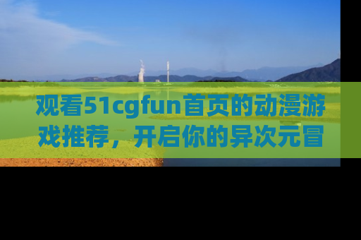 观看51cgfun首页的动漫游戏推荐，开启你的异次元冒险之旅！