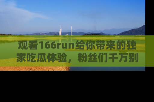 观看166run给你带来的独家吃瓜体验，粉丝们千万别错过
