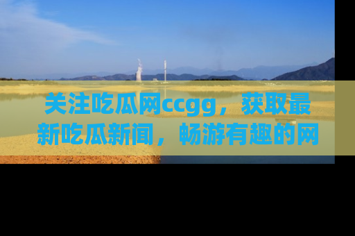 关注吃瓜网ccgg，获取最新吃瓜新闻，畅游有趣的网站世界
