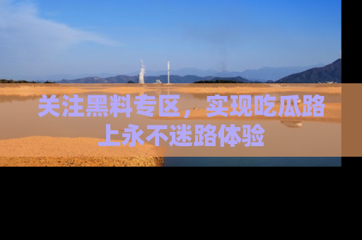 关注黑料专区，实现吃瓜路上永不迷路体验