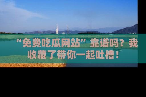 “免费吃瓜网站”靠谱吗？我收藏了带你一起吐槽！