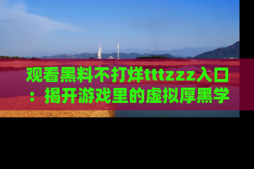 观看黑料不打烊tttzzz入口：揭开游戏里的虚拟厚黑学
