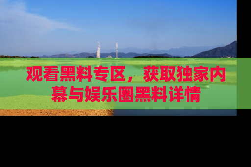 观看黑料专区，获取独家内幕与娱乐圈黑料详情