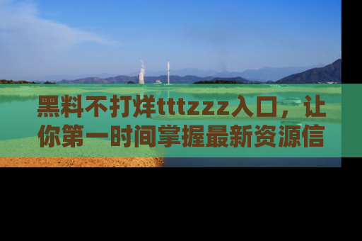 黑料不打烊tttzzz入口，让你第一时间掌握最新资源信息