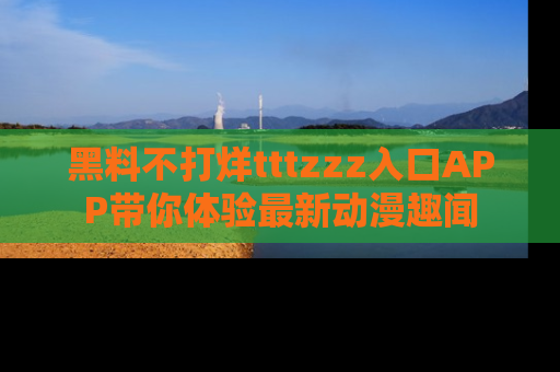 黑料不打烊tttzzz入口APP带你体验最新动漫趣闻