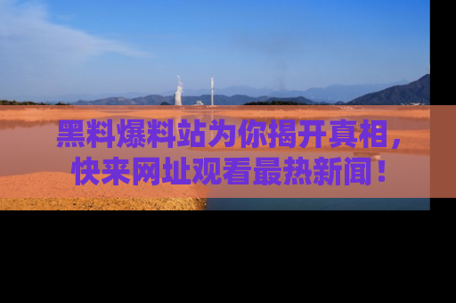 黑料爆料站为你揭开真相，快来网址观看最热新闻！