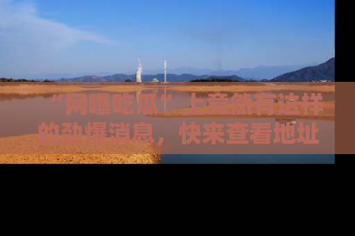 “网曝吃瓜”上竟然有这样的劲爆消息，快来查看地址了解详情！