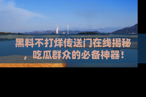 黑料不打烊传送门在线揭秘，吃瓜群众的必备神器！