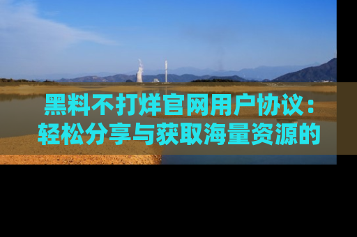 黑料不打烊官网用户协议：轻松分享与获取海量资源的方法