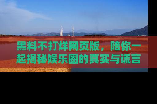 黑料不打烊网页版，陪你一起揭秘娱乐圈的真实与谎言。