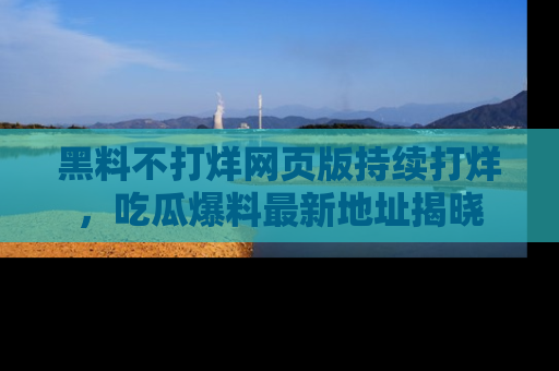 黑料不打烊网页版持续打烊，吃瓜爆料最新地址揭晓