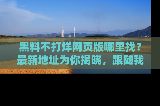 黑料不打烊网页版哪里找？最新地址为你揭晓，跟随我们一起了解更多八卦吧！