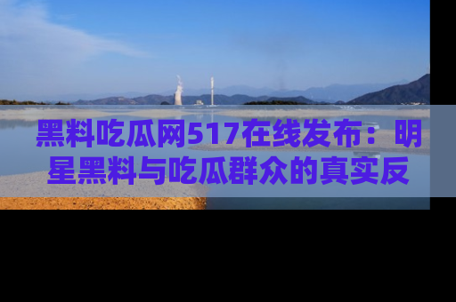黑料吃瓜网517在线发布：明星黑料与吃瓜群众的真实反应
