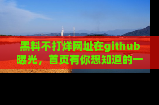 黑料不打烊网址在github曝光，首页有你想知道的一切幽默趣事，快来看看