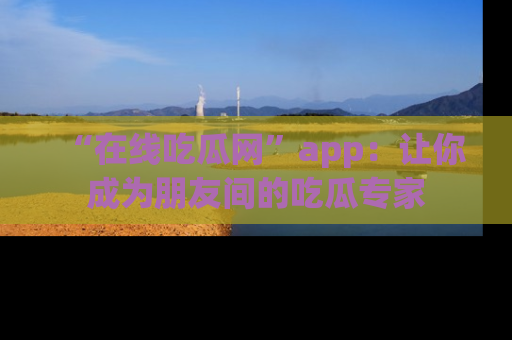 “在线吃瓜网”app:让你成为朋友间的吃瓜专家