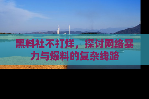 黑料社不打烊，探讨网络暴力与爆料的复杂线路