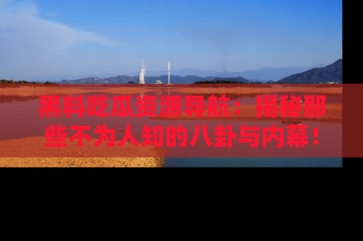 黑料吃瓜资源导航：揭秘那些不为人知的八卦与内幕！