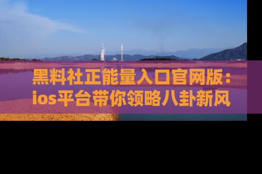 黑料社正能量入口官网版：ios平台带你领略八卦新风潮！