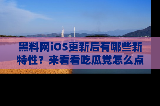 黑料网iOS更新后有哪些新特性？来看看吃瓜党怎么点评！