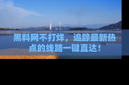 黑料网不打烊，追踪最新热点的线路一键直达！