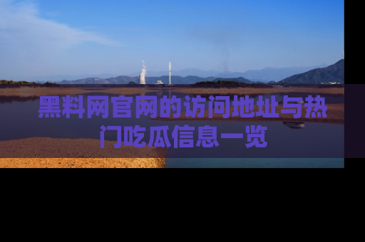 黑料网官网的访问地址与热门吃瓜信息一览