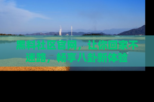 黑料社区官网，让你回家不迷路，畅享八卦新体验
