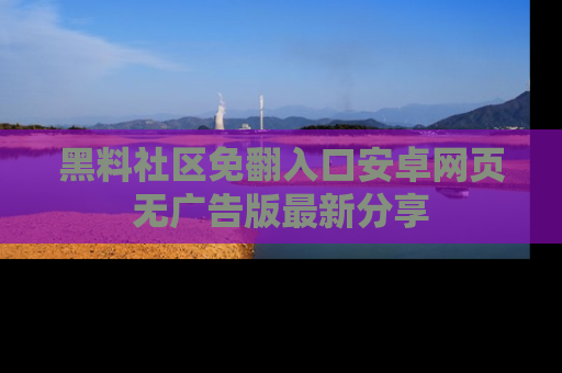 黑料社区免翻入口安卓网页无广告版最新分享