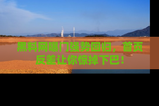 黑料网曝门强势回归，首页反差让你惊掉下巴！