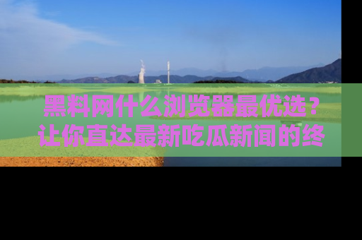 黑料网什么浏览器最优选？让你直达最新吃瓜新闻的终极指南！