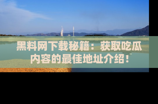 黑料网下载秘籍：获取吃瓜内容的最佳地址介绍！