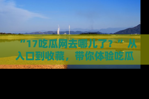 “17吃瓜网去哪儿了?”从入口到收藏,带你体验吃瓜新风潮!