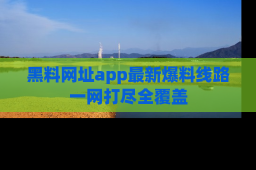 黑料网址app最新爆料线路一网打尽全覆盖