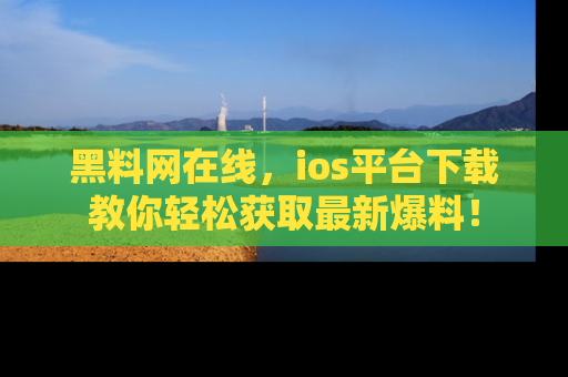 黑料网在线，ios平台下载教你轻松获取最新爆料！
