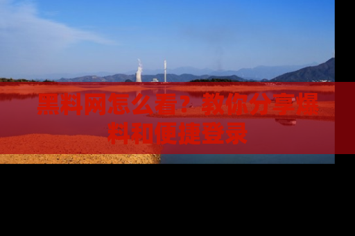 黑料网怎么看？教你分享爆料和便捷登录