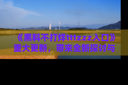 《黑料不打烊tttzzz入口》重大更新，带来全新探讨与互动体验