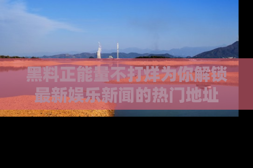 黑料正能量不打烊为你解锁最新娱乐新闻的热门地址