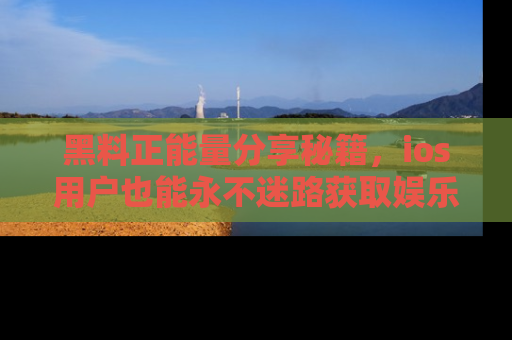 黑料正能量分享秘籍，ios用户也能永不迷路获取娱乐信息