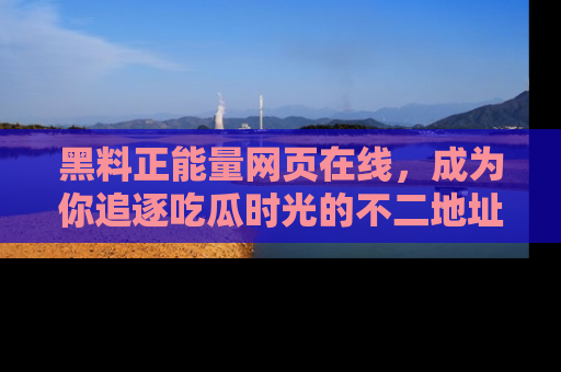 黑料正能量网页在线，成为你追逐吃瓜时光的不二地址选择