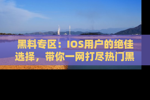 黑料专区：IOS用户的绝佳选择，带你一网打尽热门黑料资讯！
