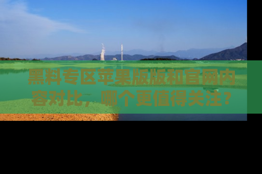 黑料专区苹果版版和官网内容对比，哪个更值得关注？