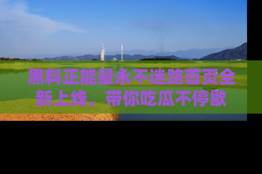 黑料正能量永不迷路首页全新上线，带你吃瓜不停歇