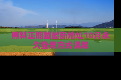 黑料正能量最新地址10月永久登录方式详解