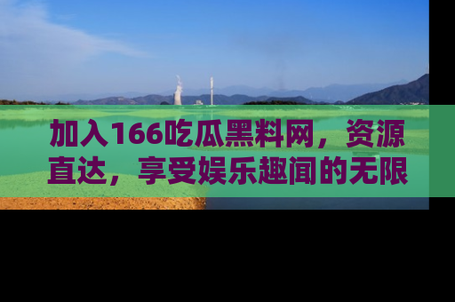 加入166吃瓜黑料网，资源直达，享受娱乐趣闻的无限快乐！
