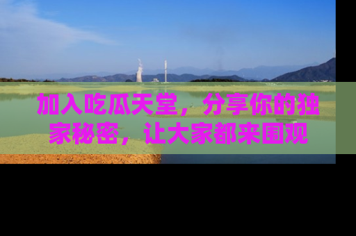 加入吃瓜天堂，分享你的独家秘密，让大家都来围观