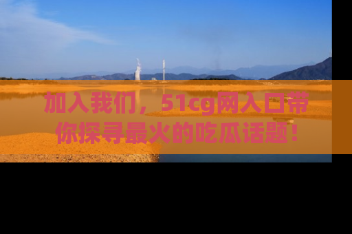 加入我们，51cg网入口带你探寻最火的吃瓜话题！