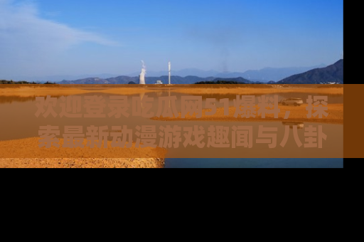 欢迎登录吃瓜网51爆料，探索最新动漫游戏趣闻与八卦！