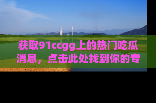 获取91ccgg上的热门吃瓜消息，点击此处找到你的专属信息地址！