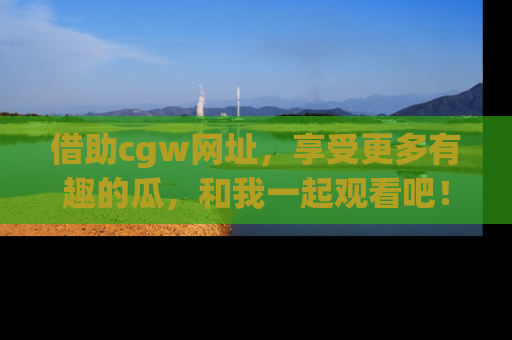 借助cgw网址，享受更多有趣的瓜，和我一起观看吧！