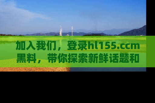加入我们，登录hl155.ccm黑料，带你探索新鲜话题和黑料趣事！
